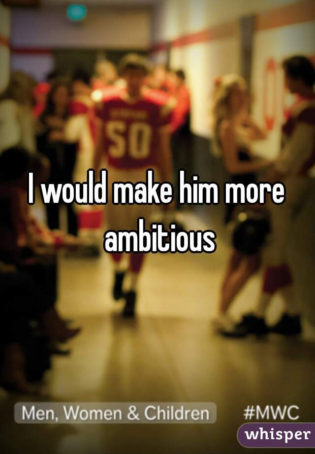 I would make him more ambitious