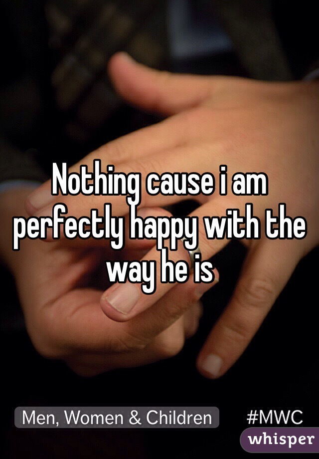 Nothing cause i am perfectly happy with the way he is 