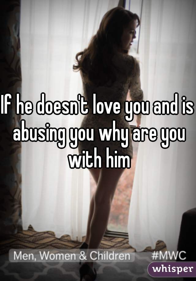 If he doesn't love you and is abusing you why are you with him