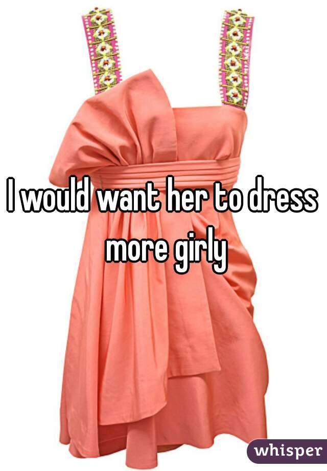 I would want her to dress more girly