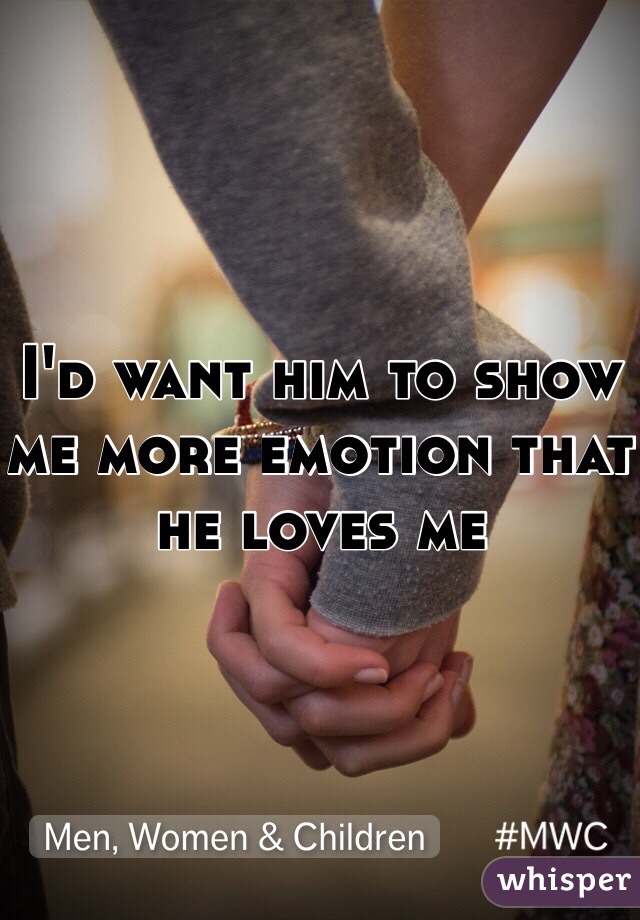 I'd want him to show me more emotion that he loves me 