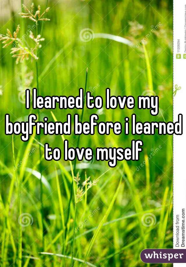 I learned to love my boyfriend before i learned to love myself