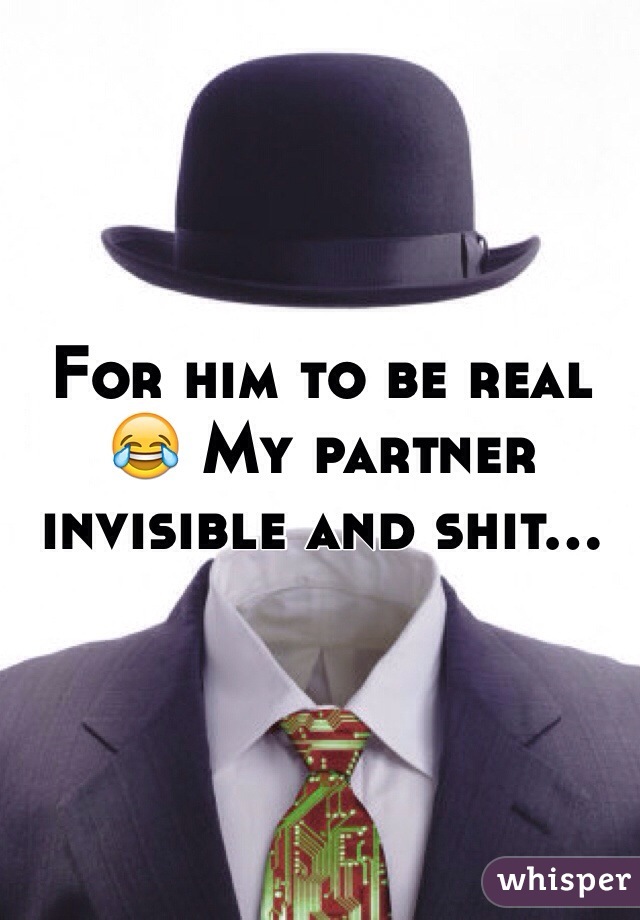 For him to be real 😂 My partner invisible and shit...