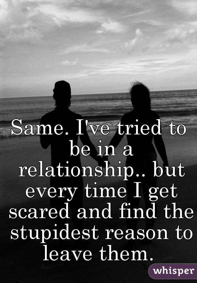 Same. I've tried to be in a relationship.. but every time I get scared and find the stupidest reason to leave them. 