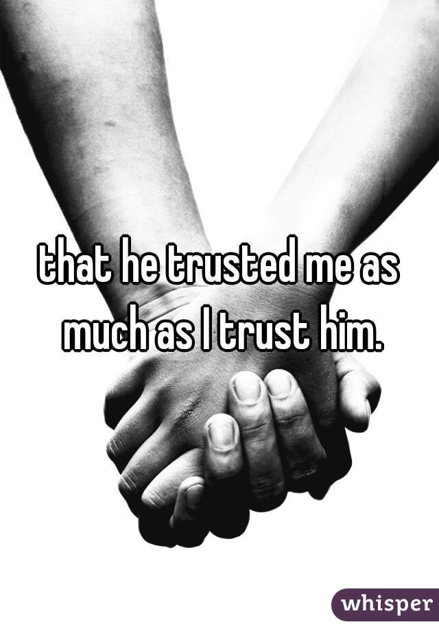 that he trusted me as much as I trust him.