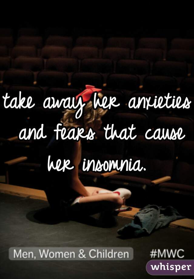 take away her anxieties and fears that cause her insomnia. 