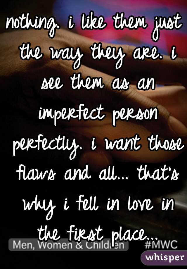 nothing. i like them just the way they are. i see them as an imperfect person perfectly. i want those flaws and all... that's why i fell in love in the first place...