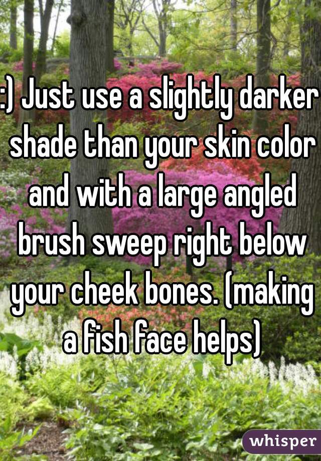:) Just use a slightly darker shade than your skin color and with a large angled brush sweep right below your cheek bones. (making a fish face helps)