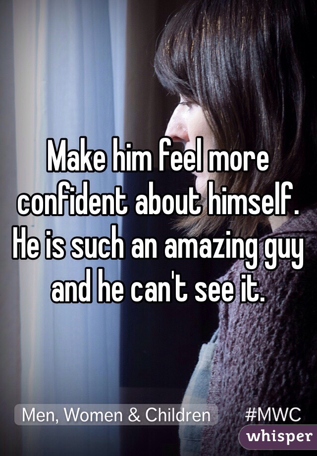 Make him feel more confident about himself. He is such an amazing guy and he can't see it. 