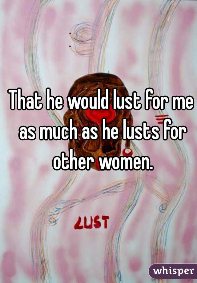 That he would lust for me as much as he lusts for other women.