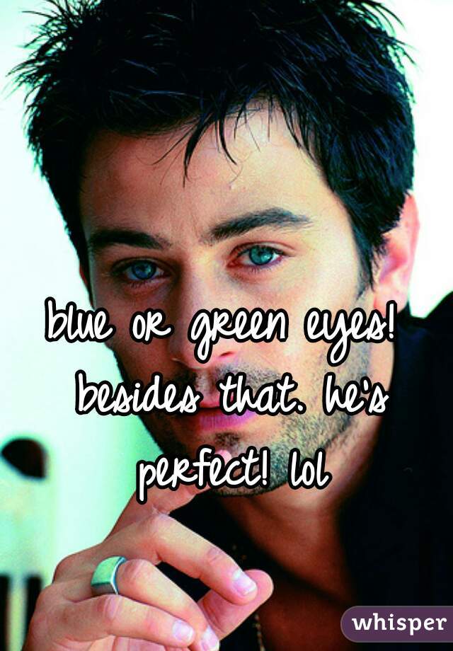 blue or green eyes! besides that. he's perfect! lol