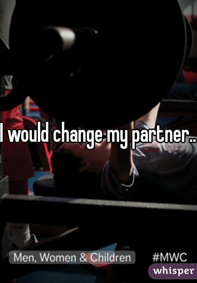 I would change my partner...