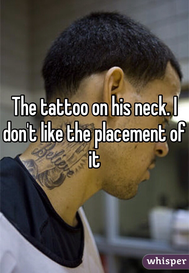 The tattoo on his neck. I don't like the placement of it