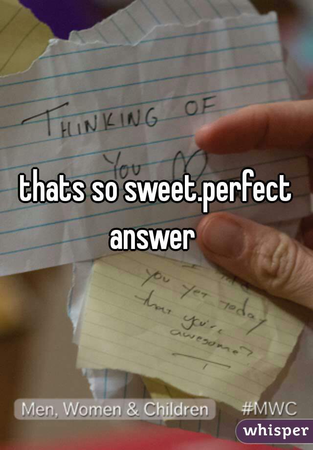 thats so sweet.perfect answer  