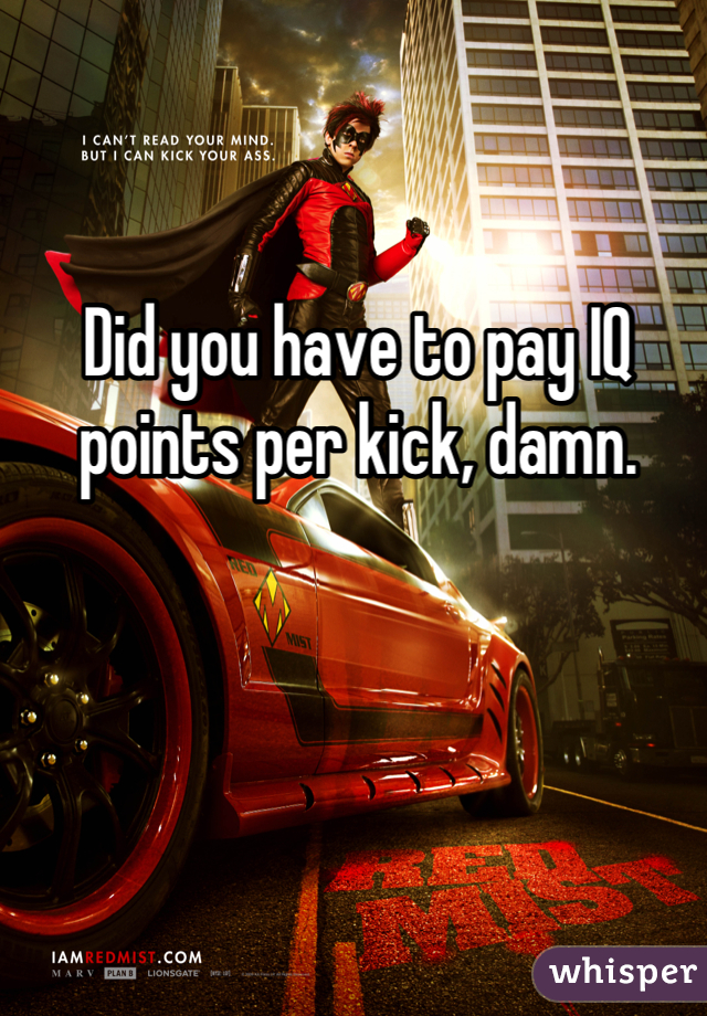 Did you have to pay IQ points per kick, damn.