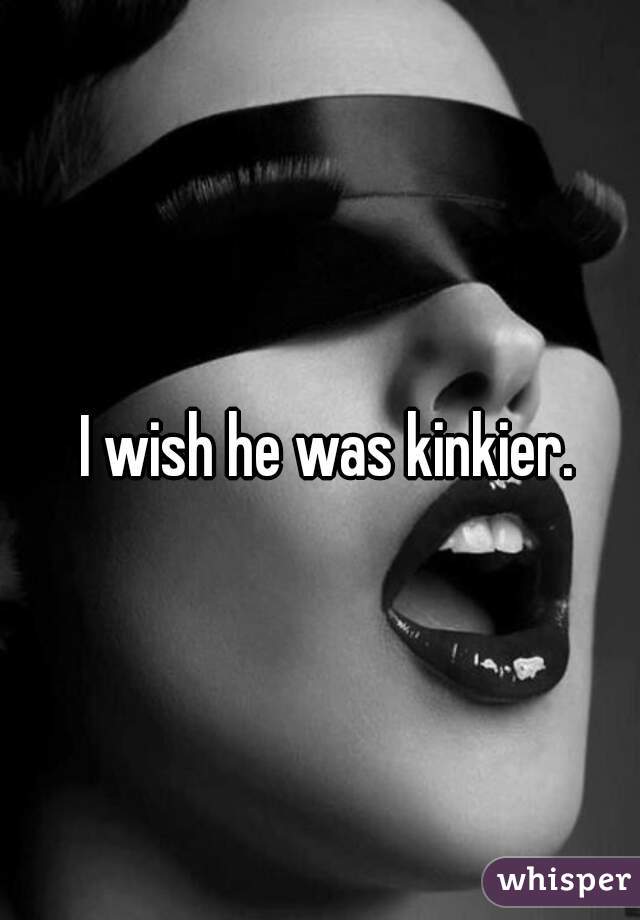 I wish he was kinkier. 