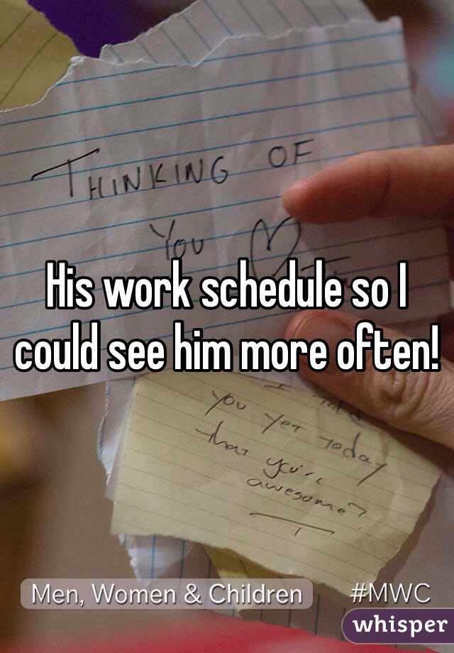 His work schedule so I could see him more often! 