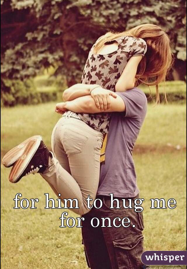 for him to hug me for once.