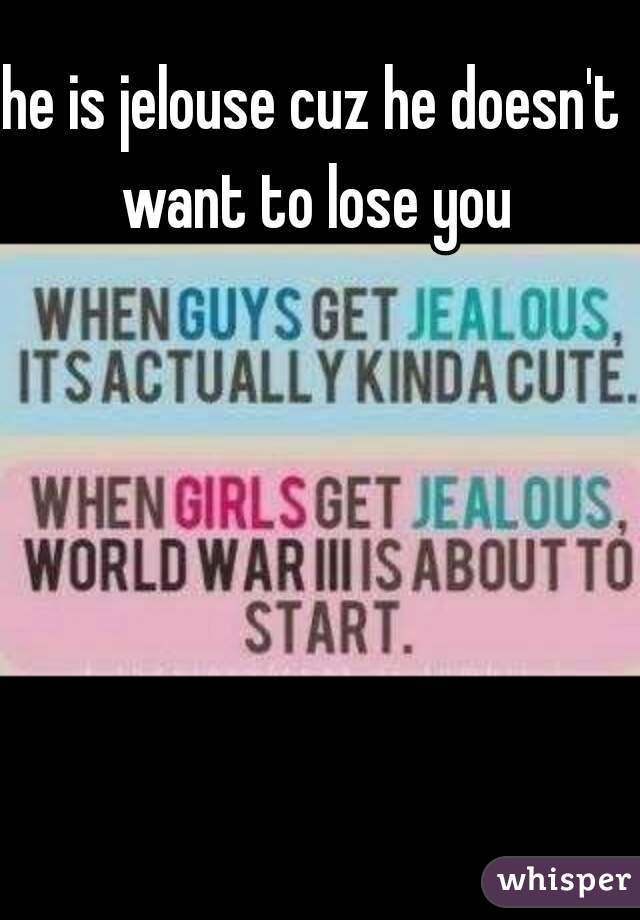 he is jelouse cuz he doesn't want to lose you