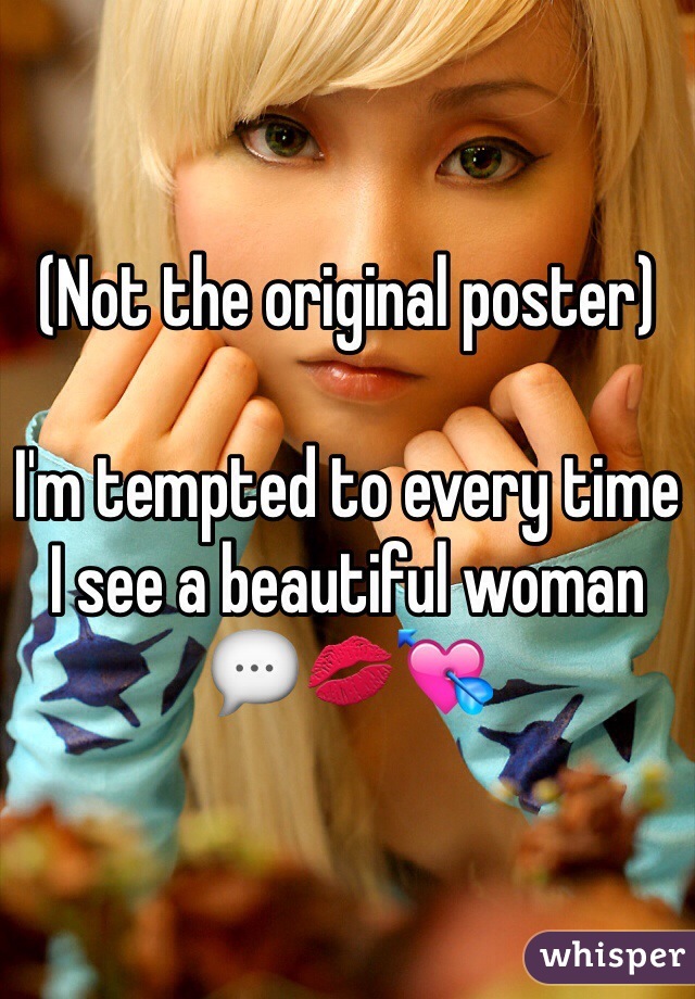 (Not the original poster)

I'm tempted to every time I see a beautiful woman
💬💋💘