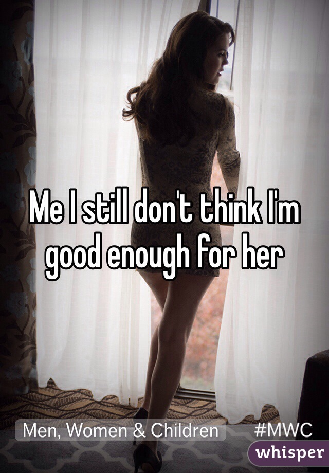 Me I still don't think I'm good enough for her