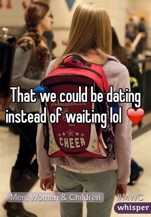 That we could be dating instead of waiting lol ❤️