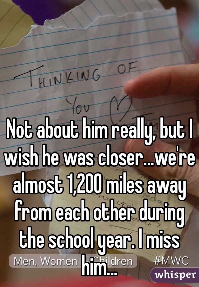 Not about him really, but I wish he was closer...we're almost 1,200 miles away from each other during the school year. I miss him...