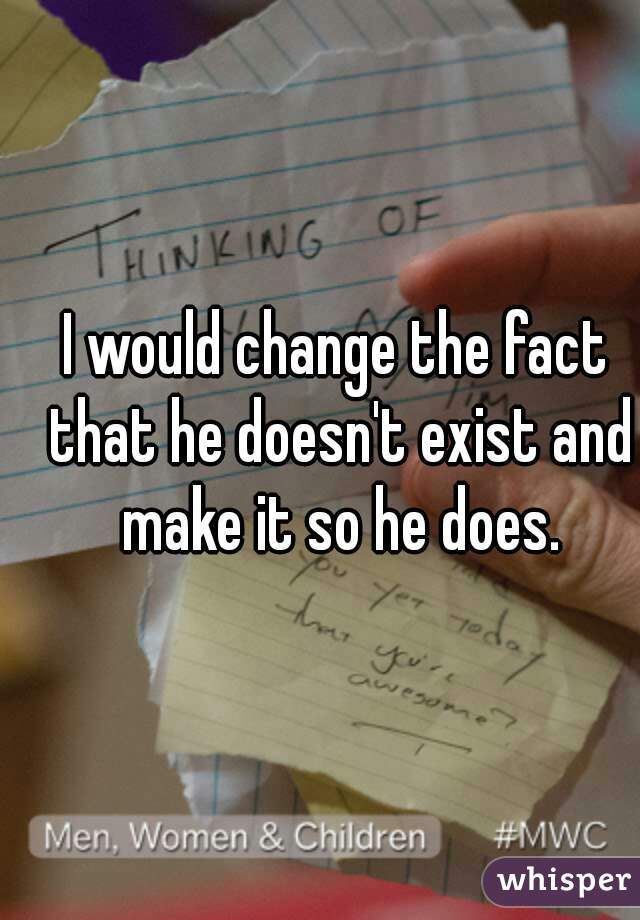 I would change the fact that he doesn't exist and make it so he does.