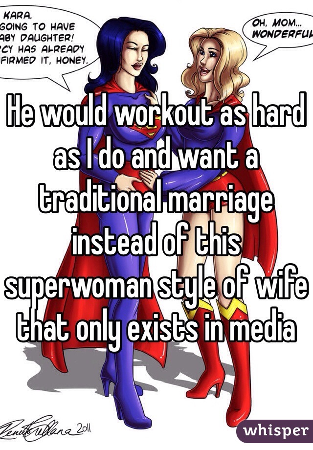 He would workout as hard as I do and want a traditional marriage instead of this superwoman style of wife that only exists in media