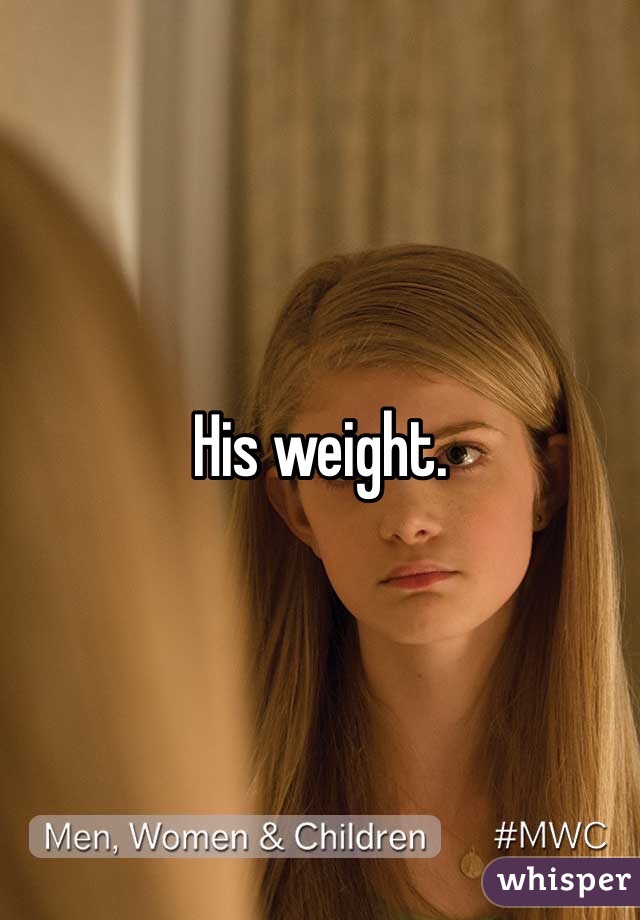 His weight. 