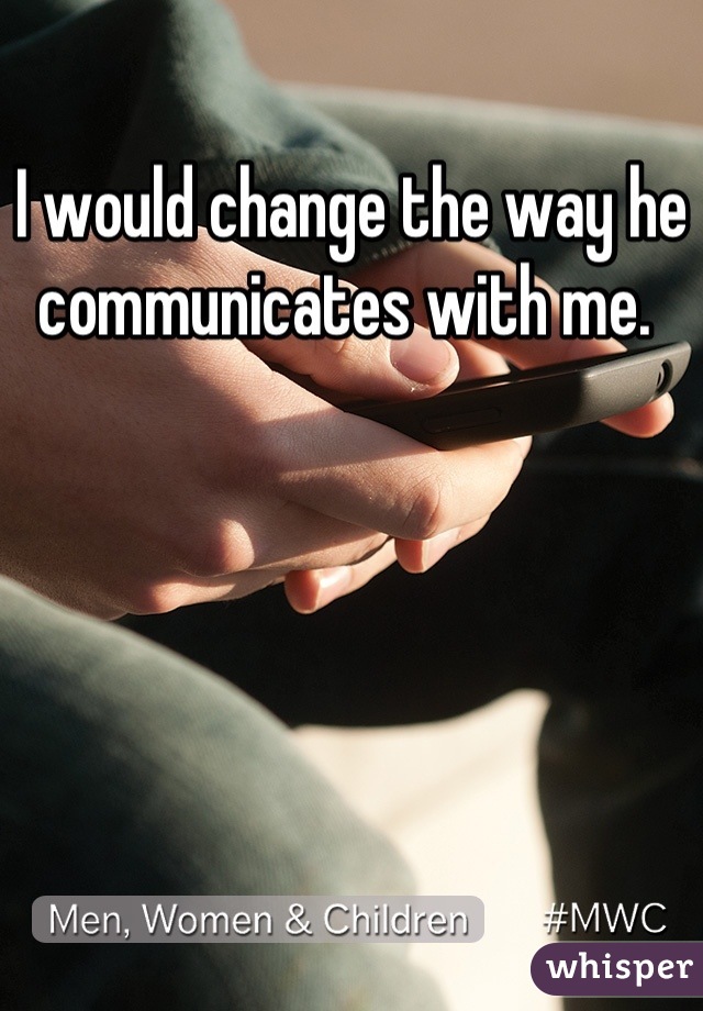 I would change the way he communicates with me. 