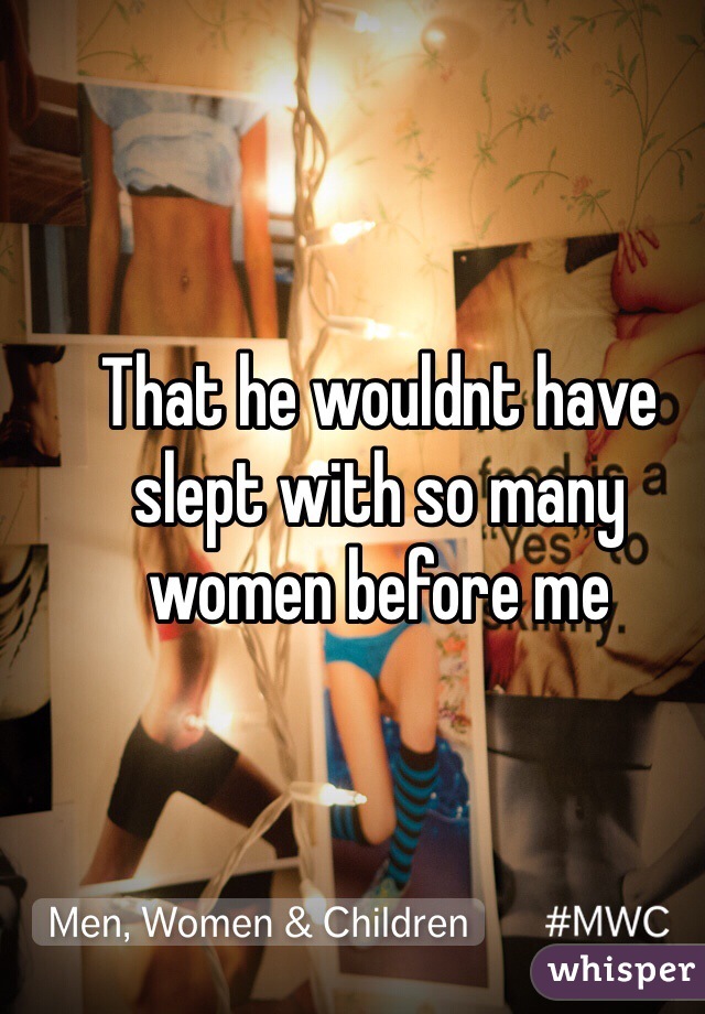 That he wouldnt have slept with so many women before me