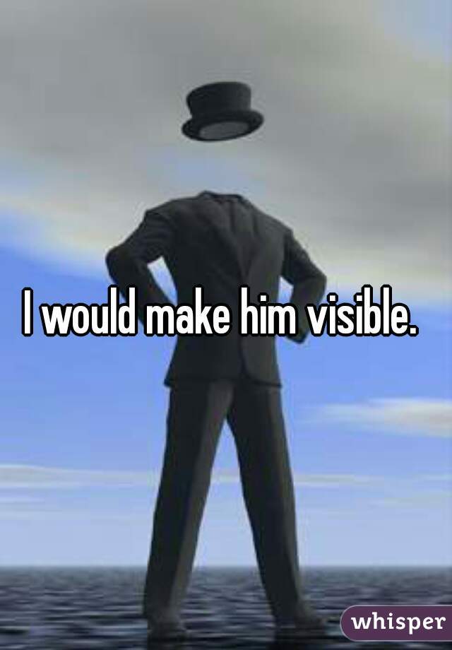 I would make him visible. 