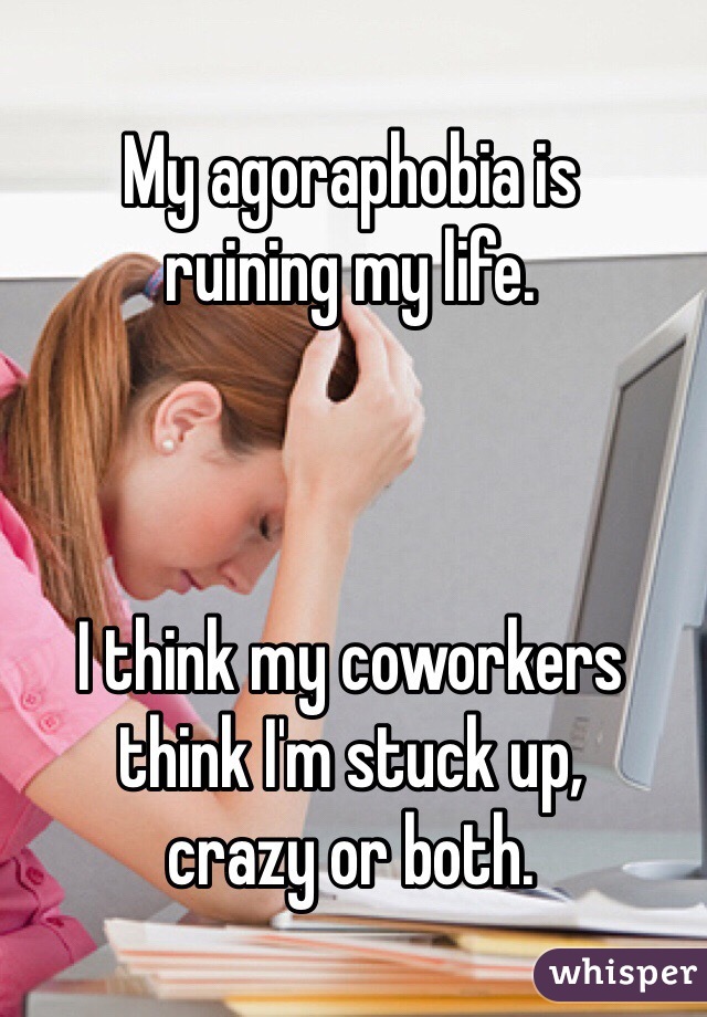 My agoraphobia is
ruining my life.



I think my coworkers think I'm stuck up,
crazy or both.