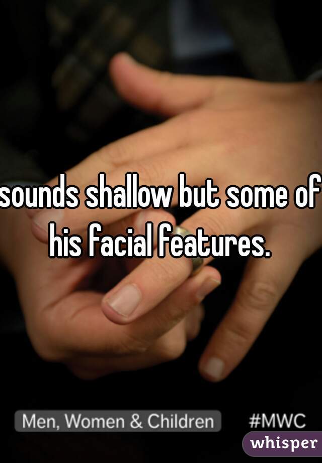 sounds shallow but some of his facial features. 