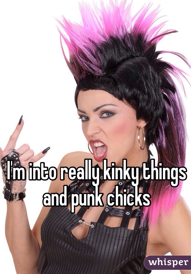 I'm into really kinky things and punk chicks