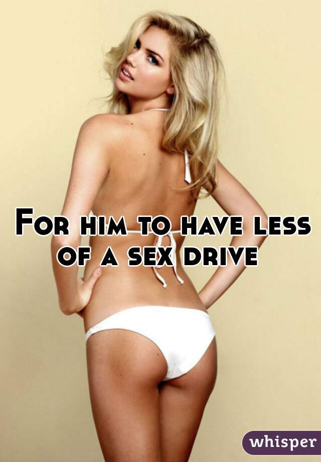 For him to have less of a sex drive  