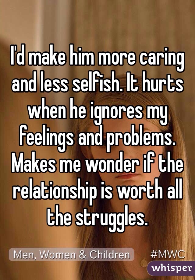 I'd make him more caring and less selfish. It hurts when he ignores my feelings and problems. Makes me wonder if the relationship is worth all the struggles. 