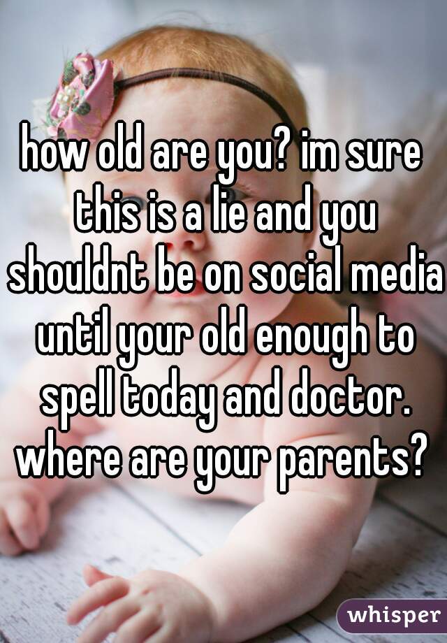 how old are you? im sure this is a lie and you shouldnt be on social media until your old enough to spell today and doctor. where are your parents? 