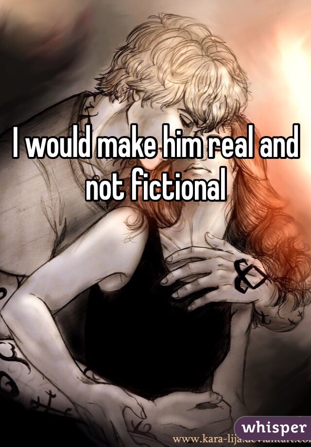 I would make him real and not fictional