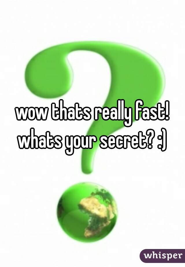 wow thats really fast! whats your secret? :) 