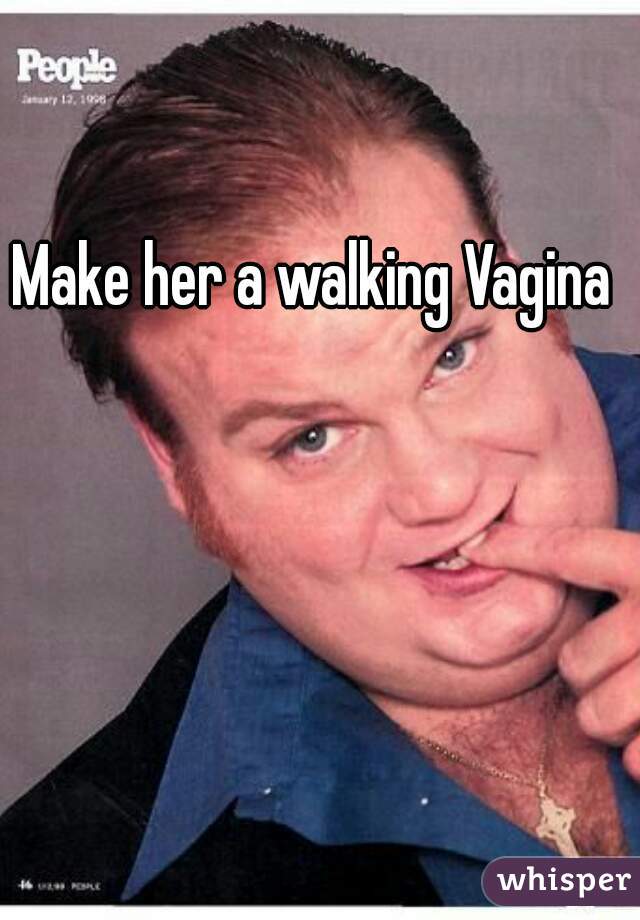 Make her a walking Vagina 