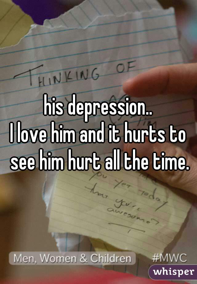 his depression..
I love him and it hurts to see him hurt all the time.