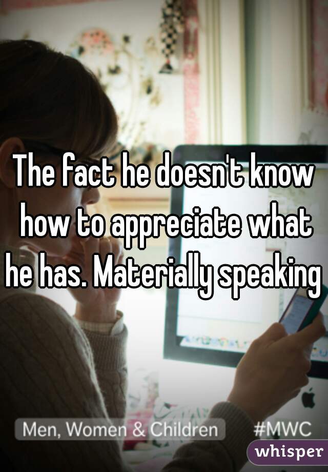 The fact he doesn't know how to appreciate what he has. Materially speaking 