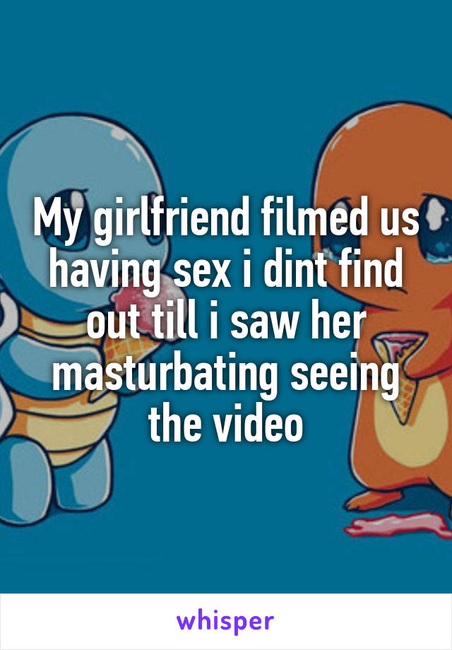 My girlfriend filmed us having sex i dint find out till i saw her masturbating seeing the video