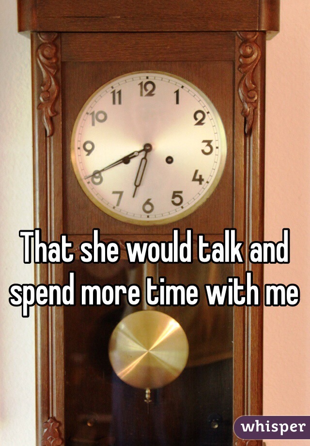 That she would talk and spend more time with me