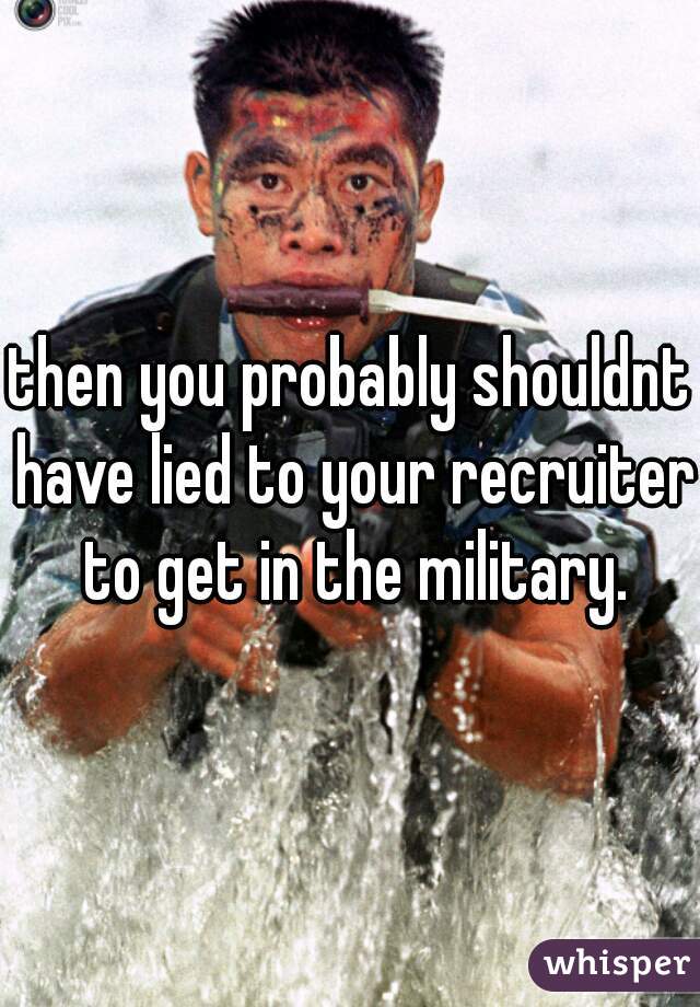 then you probably shouldnt have lied to your recruiter to get in the military.