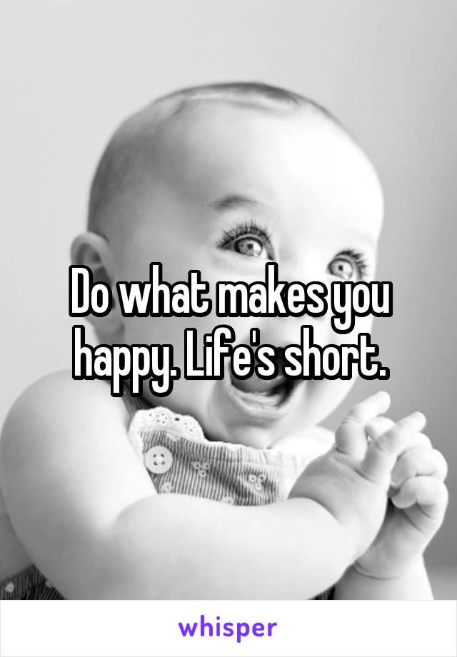 Do what makes you happy. Life's short.