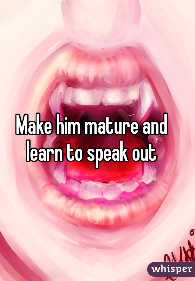 Make him mature and learn to speak out 