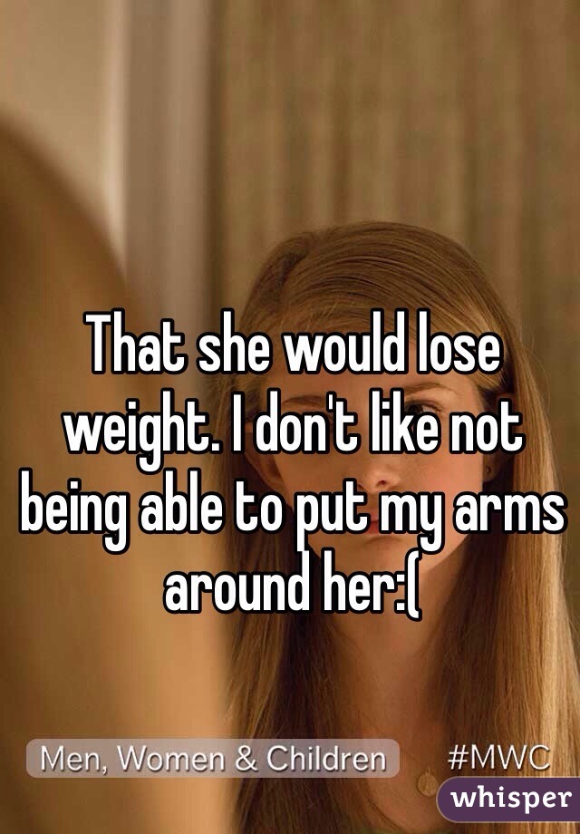 That she would lose weight. I don't like not being able to put my arms around her:(